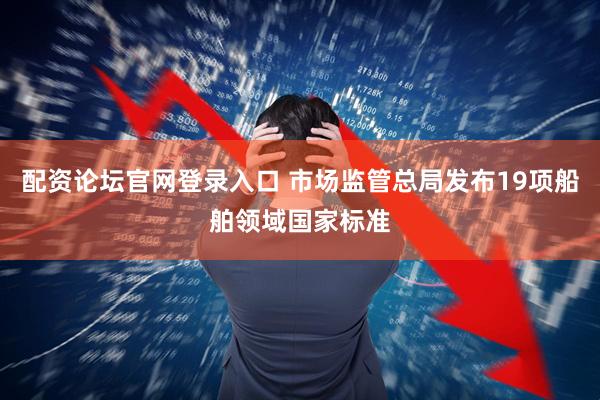 配资论坛官网登录入口 市场监管总局发布19项船舶领域国家标准