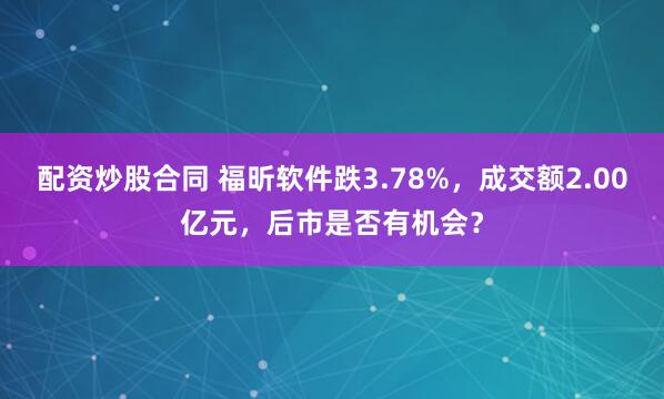 配资炒股合同 福昕软件跌3.78%，成交额2.00亿元，后市是否有机会？
