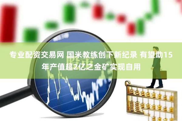 专业配资交易网 国米教练创下新纪录 有望助15年产值超2亿之金矿实现自用