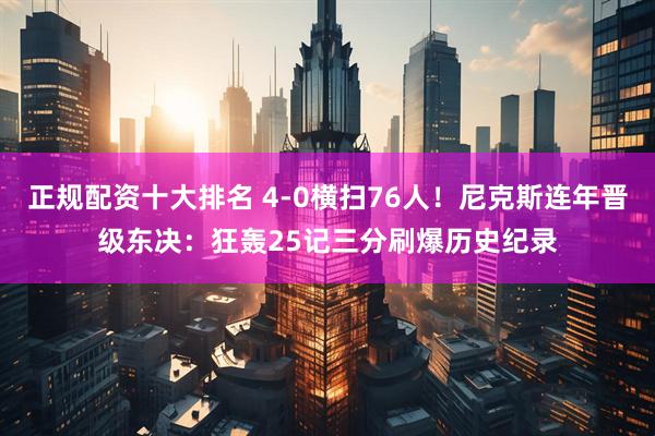 正规配资十大排名 4-0横扫76人！尼克斯连年晋级东决：狂轰25记三分刷爆历史纪录