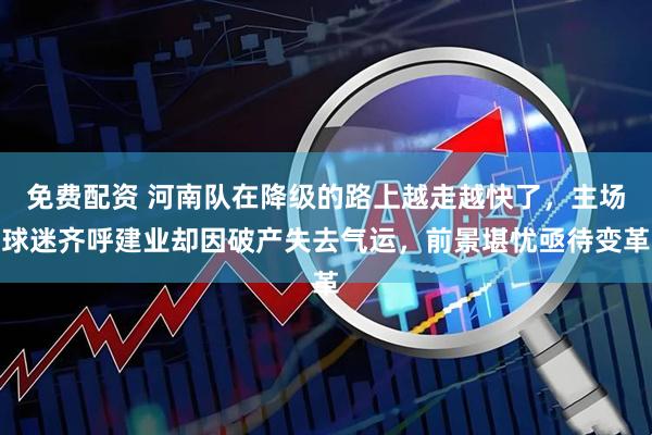 免费配资 河南队在降级的路上越走越快了,主场球迷齐呼建业却因破产失去气运,前景堪忧亟待变革