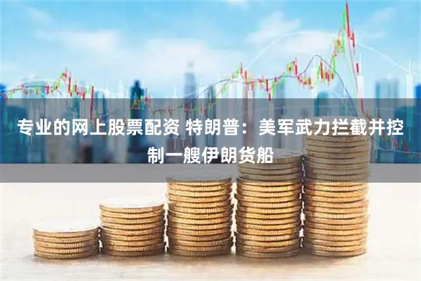 专业的网上股票配资 特朗普：美军武力拦截并控制一艘伊朗货船