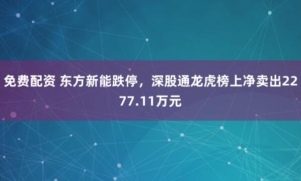 免费配资 东方新能跌停，深股通龙虎榜上净卖出2277.11万元