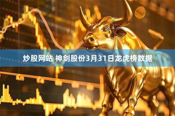 炒股网站 神剑股份3月31日龙虎榜数据