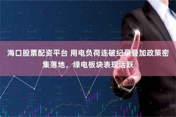 海口股票配资平台 用电负荷连破纪录叠加政策密集落地，绿电板块表现活跃