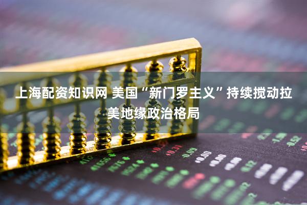 上海配资知识网 美国“新门罗主义”持续搅动拉美地缘政治格局