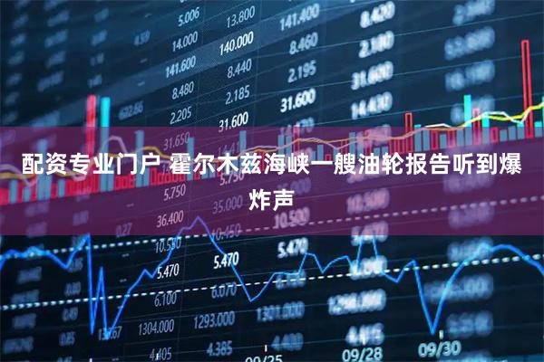 配资专业门户 霍尔木兹海峡一艘油轮报告听到爆炸声