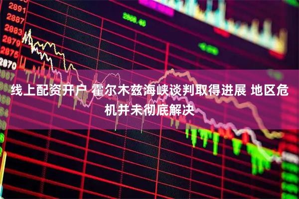线上配资开户 霍尔木兹海峡谈判取得进展 地区危机并未彻底解决