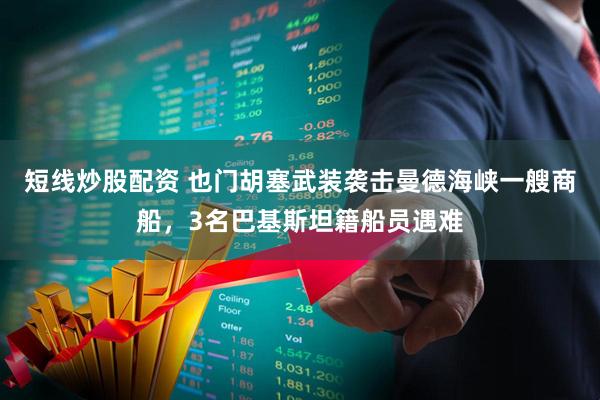 短线炒股配资 也门胡塞武装袭击曼德海峡一艘商船，3名巴基斯坦籍船员遇难