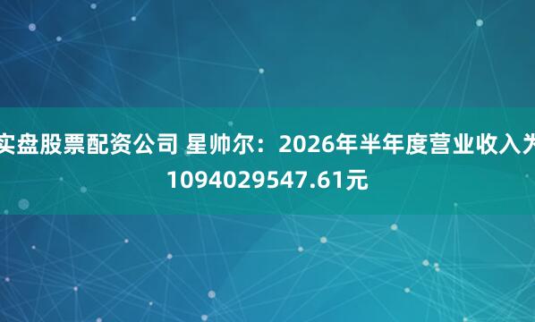 实盘股票配资公司 星帅尔：2026年半年度营业收入为1094029547.61元
